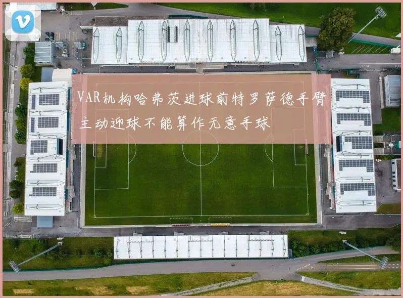 VAR机构哈弗茨进球前特罗萨德手臂主动迎球不能算作无意手球