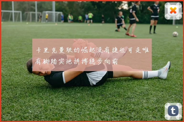 卡里克曼联的崛起没有捷径可走唯有脚踏实地拼搏稳步向前