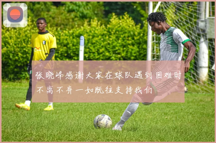 张晓峰感谢大家在球队遇到困难时不离不弃一如既往支持我们