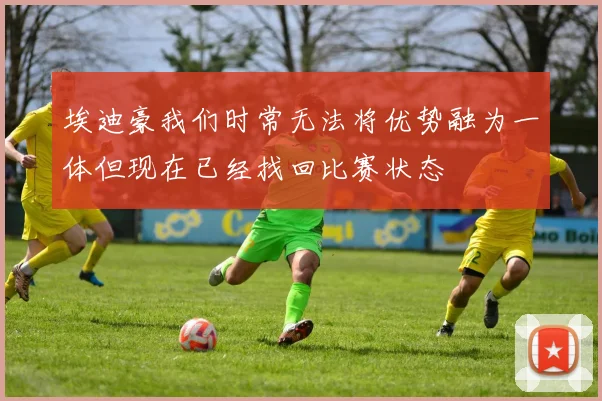埃迪豪我们时常无法将优势融为一体但现在已经找回比赛状态