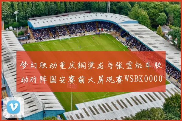 梦幻联动重庆铜梁龙与张雪机车联动对阵国安赛前大屏观赛WSBK0000644